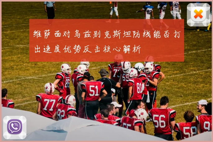 维萨面对乌兹别克斯坦防线能否打出速度优势反击核心解析