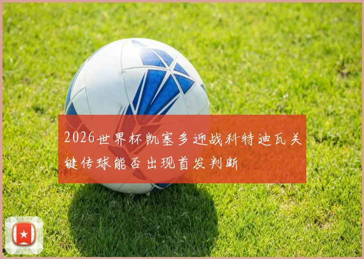 2026世界杯凯塞多迎战科特迪瓦关键传球能否出现首发判断